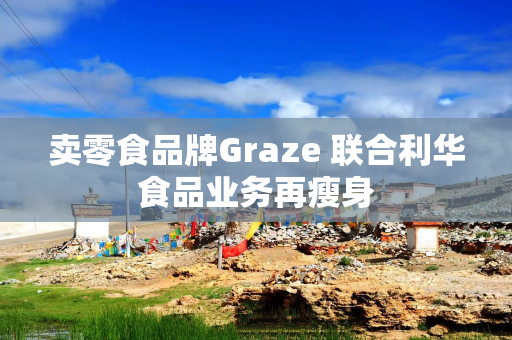 卖零食品牌Graze 联合利华食品业务再瘦身