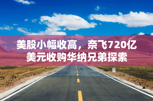 美股小幅收高，奈飞720亿美元收购华纳兄弟探索