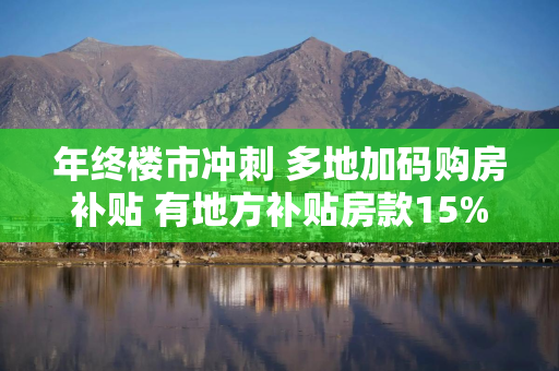 年终楼市冲刺 多地加码购房补贴 有地方补贴房款15%