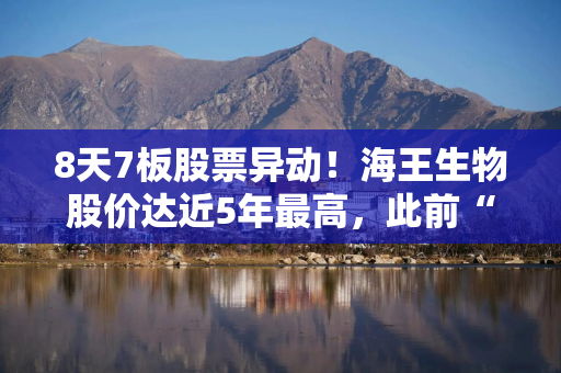 8天7板股票异动！海王生物股价达近5年最高，此前“卖身”国资失败