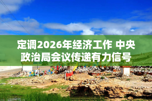 定调2026年经济工作 中央政治局会议传递有力信号