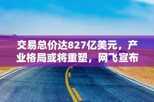 交易总价达827亿美元，产业格局或将重塑，网飞宣布收购华纳兄弟