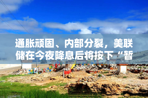 通胀顽固、内部分裂，美联储在今夜降息后将按下“暂停键”？