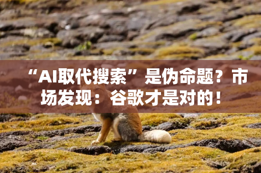 “AI取代搜索”是伪命题？市场发现：谷歌才是对的！