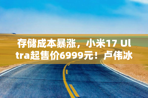 存储成本暴涨，小米17 Ultra起售价6999元！卢伟冰坦言压力巨大
