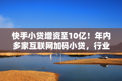 快手小贷增资至10亿!年内多家互联网加码小贷,行业洗牌加剧 快手小贷增资至10亿!年内多家互联网加码小贷,行业洗牌加剧
