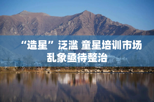 “造星”泛滥 童星培训市场乱象亟待整治