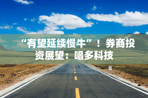 “有望延续慢牛”！券商投资展望：唱多科技