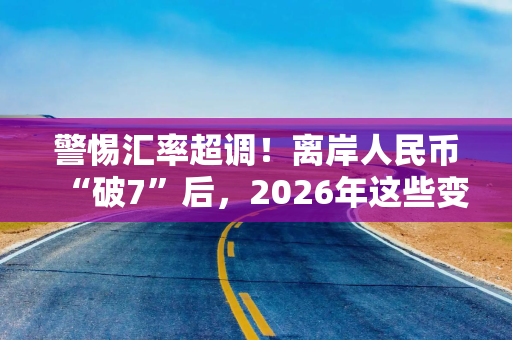 警惕汇率超调！离岸人民币“破7”后，2026年这些变量仍要关注