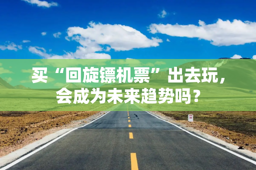 买“回旋镖机票”出去玩，会成为未来趋势吗？