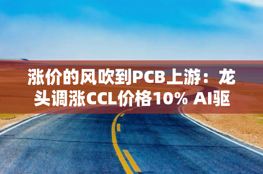 涨价的风吹到PCB上游：龙头调涨CCL价格10% AI驱动行业进入上升周期