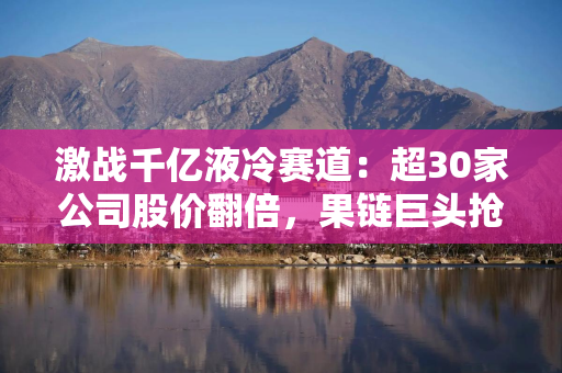 激战千亿液冷赛道：超30家公司股价翻倍，果链巨头抢滩，2026涨势能否延续？