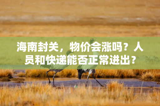 海南封关，物价会涨吗？人员和快递能否正常进出？