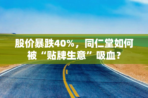 股价暴跌40%，同仁堂如何被“贴牌生意”吸血？