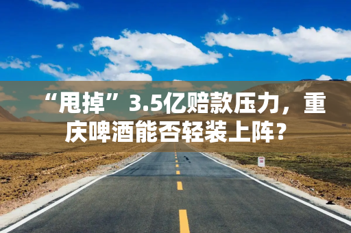 “甩掉”3.5亿赔款压力，重庆啤酒能否轻装上阵？