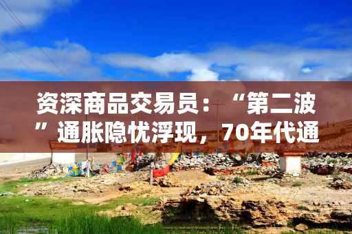 资深商品交易员：“第二波”通胀隐忧浮现，70年代通胀浪潮或将重演