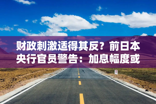 财政刺激适得其反？前日本央行官员警告：加息幅度或超预期，利率将达1.5%