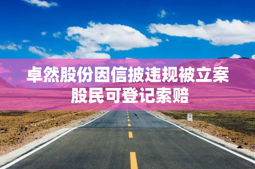 卓然股份因信披违规被立案 股民可登记索赔