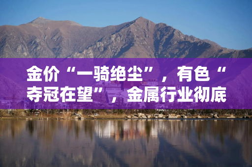 金价“一骑绝尘”，有色“夺冠在望”，金属行业彻底火了