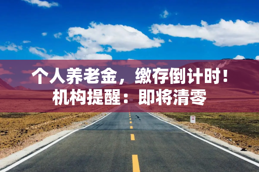 个人养老金，缴存倒计时！机构提醒：即将清零