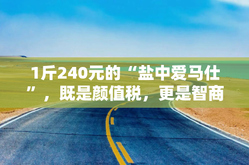 1斤240元的“盐中爱马仕”，既是颜值税，更是智商税