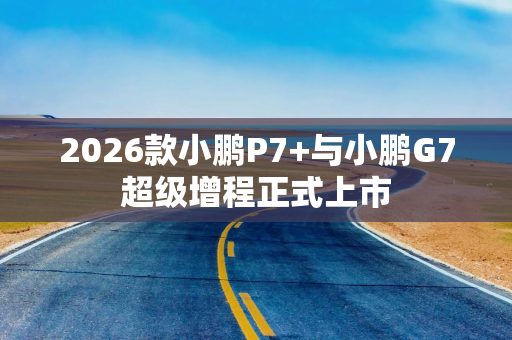 2026款小鹏P7+与小鹏G7超级增程正式上市