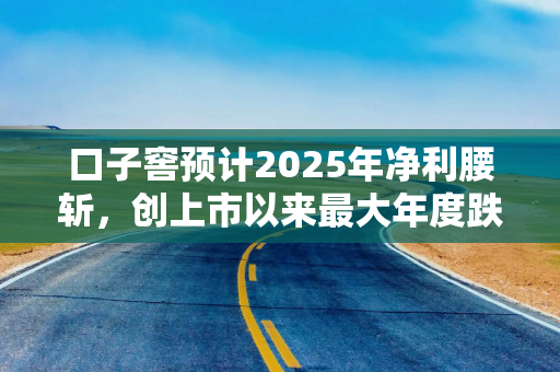 口子窖预计2025年净利腰斩,创上市以来最大年度跌幅!实控人全年套现超3亿元 口子窖预计2025年净利腰斩,创上市以来最大年度跌幅!实控人全年套现超3亿元