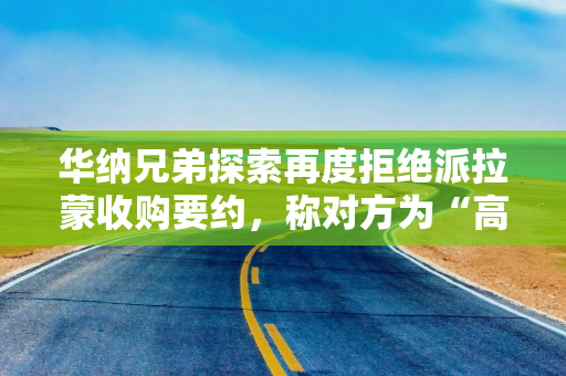 华纳兄弟探索再度拒绝派拉蒙收购要约，称对方为“高杠杆收购”