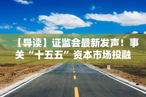 【导读】证监会最新发声!事关“十五五”资本市场投融资改革 【导读】证监会最新发声!事关“十五五”资本市场投融资改革
