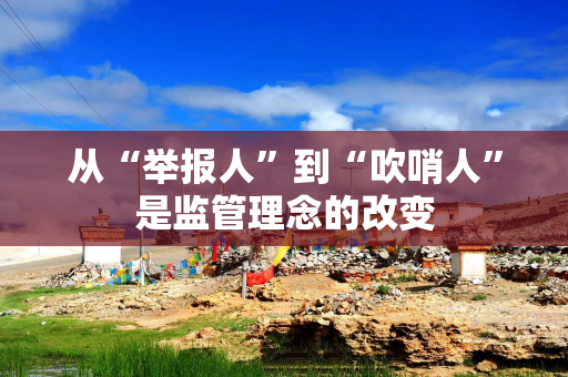 从“举报人”到“吹哨人”是监管理念的改变