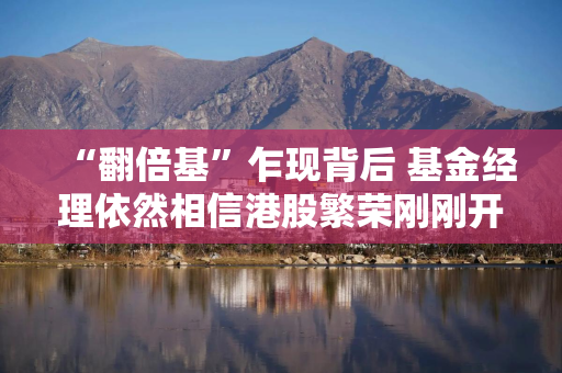 “翻倍基”乍现背后 基金经理依然相信港股繁荣刚刚开始 “翻倍基”乍现背后 基金经理依然相信港股繁荣刚刚开始