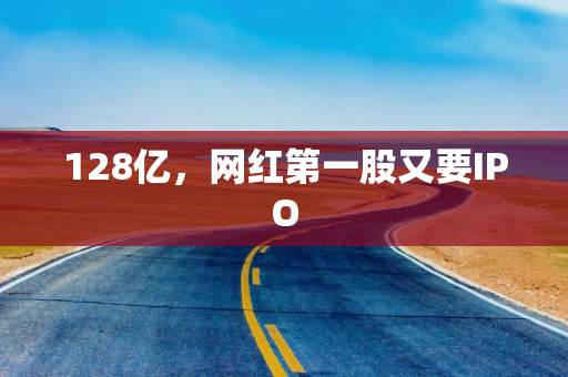 128亿，网红第一股又要IPO