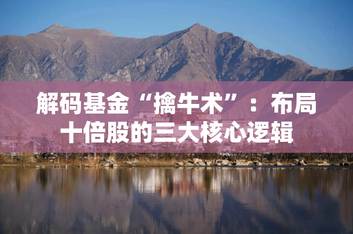 解码基金“擒牛术”：布局十倍股的三大核心逻辑