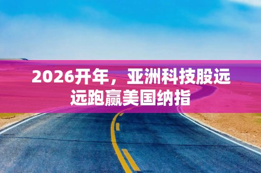 2026开年，亚洲科技股远远跑赢美国纳指