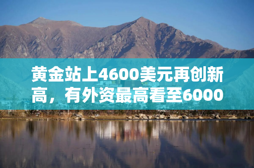 黄金站上4600美元再创新高，有外资最高看至6000美元