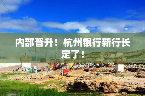 内部晋升！杭州银行新行长定了！