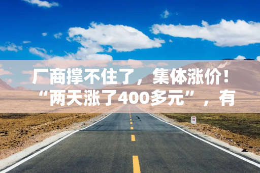 厂商撑不住了，集体涨价！“两天涨了400多元”，有人干脆不买了，还有厂商取消新品上市