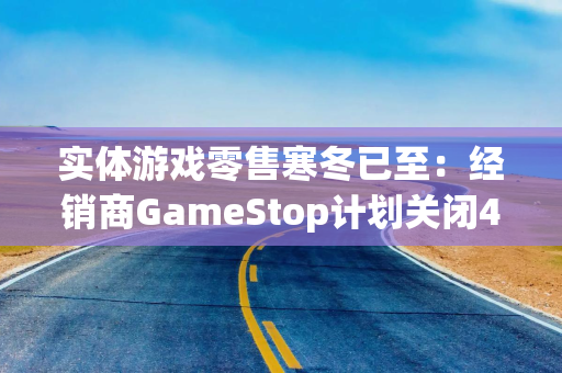 实体游戏零售寒冬已至：经销商GameStop计划关闭400家门店