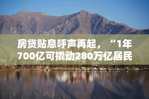 房贷贴息呼声再起，“1年700亿可撬动280万亿居民房地产资产”？银行业内：可行性很低