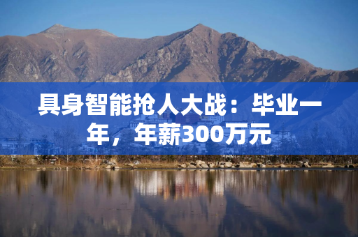 具身智能抢人大战：毕业一年，年薪300万元