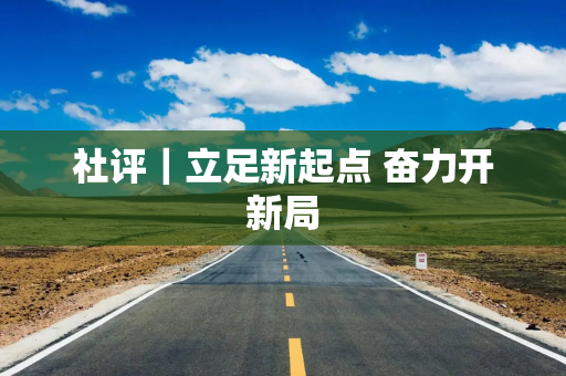 社评|立足新起点 奋力开新局 社评|立足新起点 奋力开新局