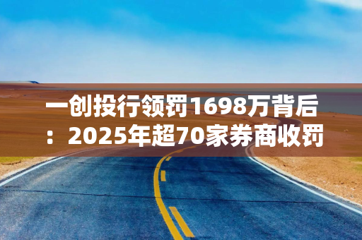 一创投行领罚1698万背后：2025年超70家券商收罚单！2位自然人被罚上亿元