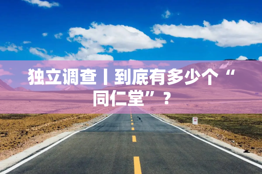 独立调查丨到底有多少个“同仁堂”？