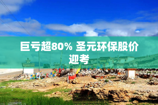 巨亏超80% 圣元环保股价迎考