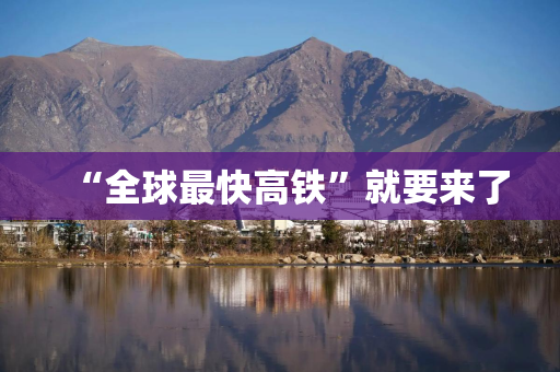 “全球最快高铁”就要来了