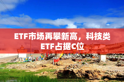 ETF市场再攀新高，科技类ETF占据C位