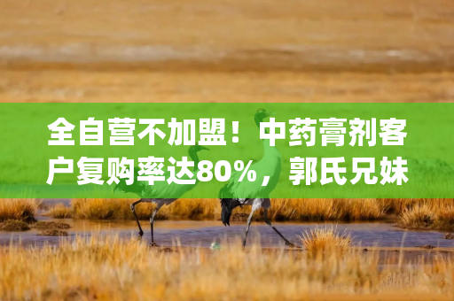 全自营不加盟！中药膏剂客户复购率达80%，郭氏兄妹携誉研堂勇闯港股|港E声