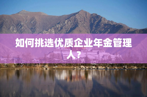 如何挑选优质企业年金管理人？