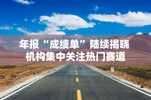 年报“成绩单”陆续揭晓 机构集中关注热门赛道