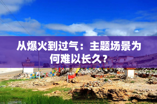 从爆火到过气：主题场景为何难以长久？